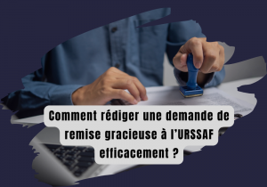 Rédiger une demande de remise gracieuse efficace à l’URSSAF pour alléger vos charges financières ?